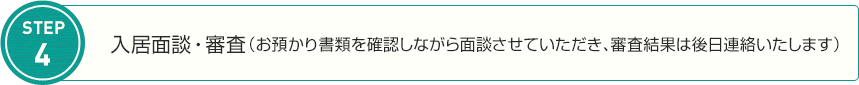 STEP4　入居面談・審査（お預かり書類を確認しながら面談させていただき、審査結果は後日連絡いたします）